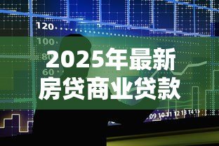 2025年最新房贷商业贷款利率是多少:2025年商贷利率最新政策解读 2025年最新房贷商业贷款利率是多少:2025年商贷利率最新政策解读