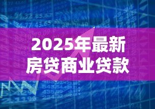 2025年最新房贷商业贷款利率是多少:2025年商贷利率最新政策解读 2025年最新房贷商业贷款利率是多少:2025年商贷利率最新政策解读