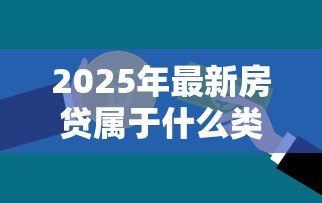 2025年最新房贷属于什么类型贷款:住房按揭贷款属于哪一类信贷 2025年最新房贷属于什么类型贷款:住房按揭贷款属于哪一类信贷