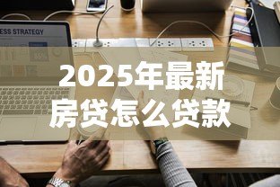 2025年最新房贷怎么贷款合适：如何选择最适合自己的房贷方案