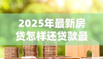 2025年最新房贷怎样还贷款最划算:如何降低房贷还款成本 2025年最新房贷怎样还贷款最划算:如何降低房贷还款成本