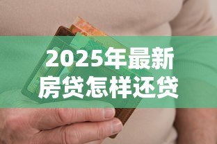 2025年最新房贷怎样还贷款最划算:如何降低房贷还款成本 2025年最新房贷怎样还贷款最划算:如何降低房贷还款成本