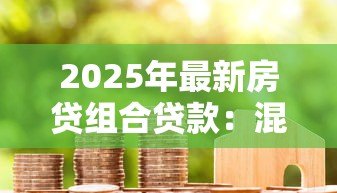 2025年最新房贷组合贷款:混合贷款买房如何选择最优方案 2025年最新房贷组合贷款:混合贷款买房如何选择最优方案