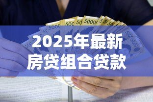 2025年最新房贷组合贷款计算:组合房贷如何计算月供和利息 2025年最新房贷组合贷款计算:组合房贷如何计算月供和利息