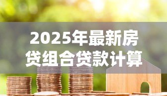 2025年最新房贷组合贷款计算方法:如何计算组合贷款的月供金额 2025年最新房贷组合贷款计算方法:如何计算组合贷款的月供金额