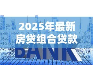 2025年最新房贷组合贷款计算方法:如何计算组合贷款的月供金额 2025年最新房贷组合贷款计算方法:如何计算组合贷款的月供金额