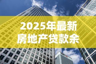 2025年最新房地产贷款余额：房贷规模增长趋势如何