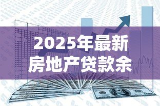 2025年最新房地产贷款余额：房贷规模增长趋势如何