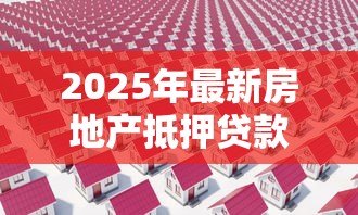 2025年最新房地产抵押贷款条件：房产抵押贷款需满足哪些基本要求