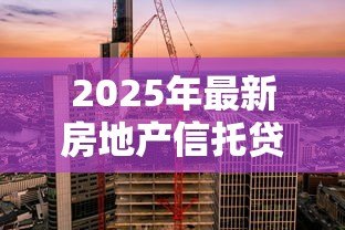 2025年最新房地产信托贷款：信托融资如何影响房地产市场发展