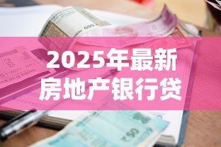2025年最新房地产银行贷款利率是多少:2025年房贷利率最新政策解析 2025年最新房地产银行贷款利率是多少:2025年房贷利率最新政策解析