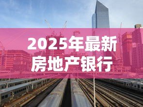 2025年最新房地产银行贷款利率是多少:2025年房贷利率最新政策解析 2025年最新房地产银行贷款利率是多少:2025年房贷利率最新政策解析