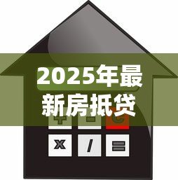 2025年最新房抵贷款:房产抵押借贷需要注意哪些问题 2025年最新房抵贷款:房产抵押借贷需要注意哪些问题