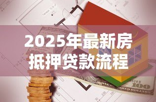 2025年最新房抵押贷款流程:办理房产抵押需要哪些步骤 2025年最新房抵押贷款流程:办理房产抵押需要哪些步骤