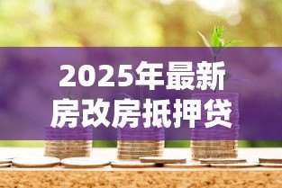 2025年最新房改房抵押贷款:如何办理房改房银行抵押贷款 2025年最新房改房抵押贷款:如何办理房改房银行抵押贷款
