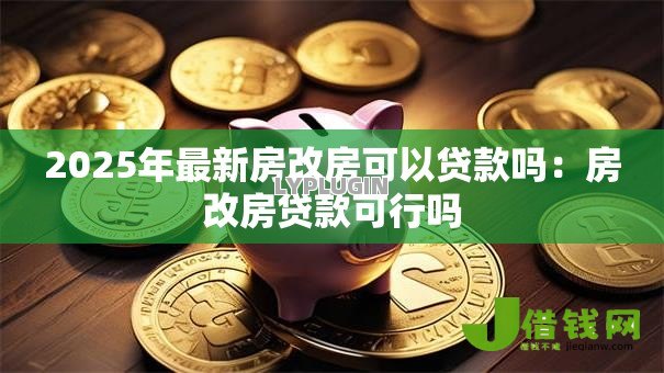 2025年最新房改房可以贷款吗：房改房贷款可行吗