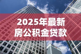 2025年最新房公积金贷款:如何申请住房公积金购房贷款 2025年最新房公积金贷款:如何申请住房公积金购房贷款