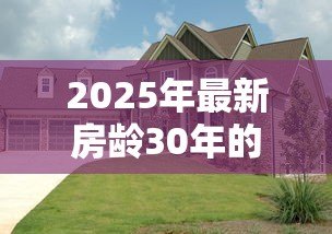 2025年最新房龄30年的房子能贷款吗:30年老房子能否申请贷款? 2025年最新房龄30年的房子能贷款吗:30年老房子能否申请贷款?