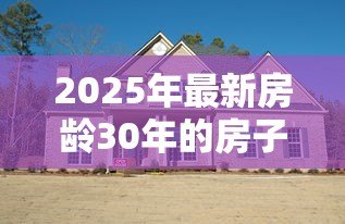 2025年最新房龄30年的房子能贷款吗:30年老房子能否申请贷款? 2025年最新房龄30年的房子能贷款吗:30年老房子能否申请贷款?