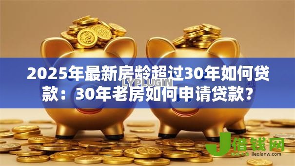 2025年最新房龄超过30年如何贷款:30年老房如何申请贷款? 2025年最新房龄超过30年如何贷款:30年老房如何申请贷款?