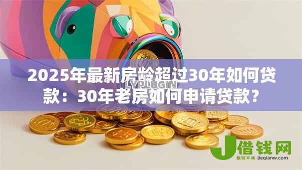 2025年最新房龄超过30年如何贷款:30年老房如何申请贷款? 2025年最新房龄超过30年如何贷款:30年老房如何申请贷款?