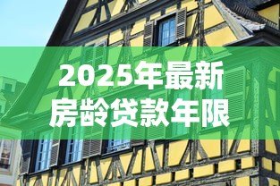 2025年最新房龄贷款年限:老房子能申请多少年房贷 2025年最新房龄贷款年限:老房子能申请多少年房贷