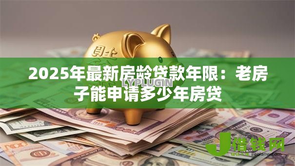 2025年最新房龄贷款年限:老房子能申请多少年房贷 2025年最新房龄贷款年限:老房子能申请多少年房贷