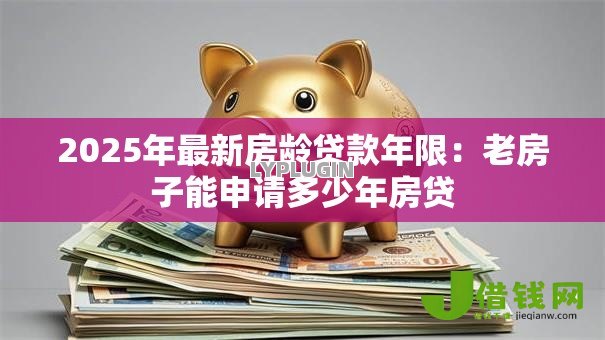 2025年最新房龄贷款年限:老房子能申请多少年房贷 2025年最新房龄贷款年限:老房子能申请多少年房贷