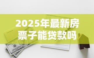 2025年最新房票子能贷款吗：仅有房票能否申请银行贷款