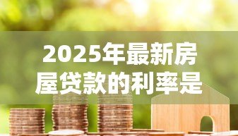 2025年最新房屋贷款的利率是多少：2025年6月最新房贷利率是多少