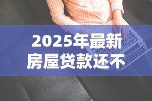 2025年最新房屋贷款还不上怎么办：房贷断供如何自救最有效