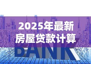 2025年最新房屋贷款计算公式：房贷月供如何计算最准确