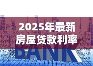 2025年最新房屋贷款利率多少:目前房贷利率是多少 2025年最新房屋贷款利率多少:目前房贷利率是多少