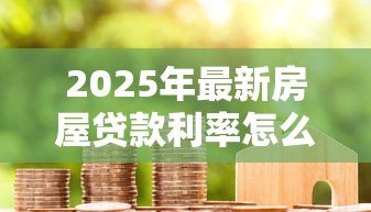 2025年最新房屋贷款利率怎么算:房贷两种还款方式利息差多少 2025年最新房屋贷款利率怎么算:房贷两种还款方式利息差多少