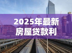 2025年最新房屋贷款利息多少：房贷利率2025年最新标准是多少？