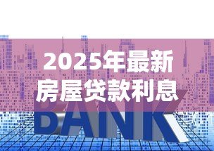 2025年最新房屋贷款利息多少：房贷利率2025年最新标准是多少？