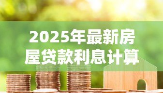 2025年最新房屋贷款利息计算:房贷月供多少利息怎么算 2025年最新房屋贷款利息计算:房贷月供多少利息怎么算