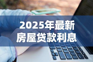 2025年最新房屋贷款利息怎么算:房贷利率计算方法有哪些 2025年最新房屋贷款利息怎么算:房贷利率计算方法有哪些