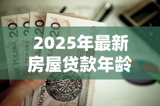 2025年最新房屋贷款年龄：贷款申请最大年龄限制是多少