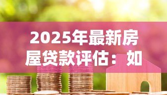 2025年最新房屋贷款评估：如何判断房贷额度是否合适