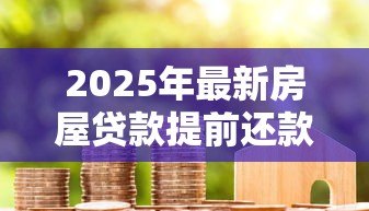 2025年最新房屋贷款提前还款利息怎么算：提前还房贷能省多少利息