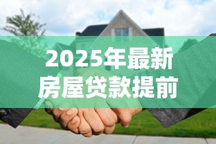 2025年最新房屋贷款提前还款流程：如何办理房贷提前还款