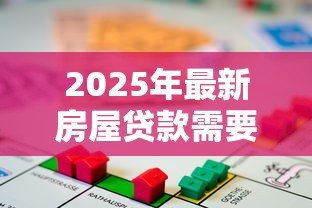 2025年最新房屋贷款需要什么手续：办理房贷需准备哪些材料