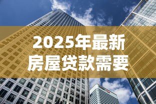 2025年最新房屋贷款需要什么手续和条件：办理房贷需满足哪些要求