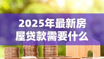 2025年最新房屋贷款需要什么手续和条件：办理房贷需满足哪些要求