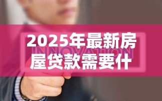 2025年最新房屋贷款需要什么条件:申请房贷需满足哪些基本要求 2025年最新房屋贷款需要什么条件:申请房贷需满足哪些基本要求