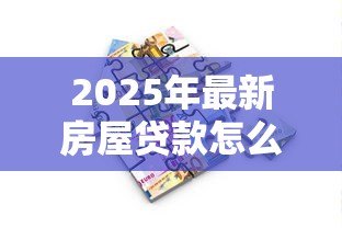 2025年最新房屋贷款怎么贷:如何申请房屋贷款最划算 2025年最新房屋贷款怎么贷:如何申请房屋贷款最划算