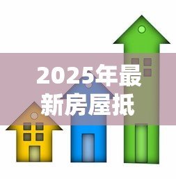 2025年最新房屋抵押贷款:房产抵押借款有哪些注意事项 2025年最新房屋抵押贷款:房产抵押借款有哪些注意事项