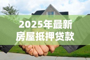 2025年最新房屋抵押贷款的利率是多少:2025年房产抵押利率最新多少 2025年最新房屋抵押贷款的利率是多少:2025年房产抵押利率最新多少