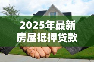 2025年最新房屋抵押贷款的利息是多少:2025年房产抵押利率最低多少 2025年最新房屋抵押贷款的利息是多少:2025年房产抵押利率最低多少